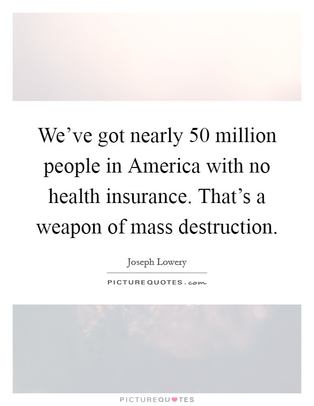We've got nearly 50 million people in America with no health insurance. That's a weapon of mass destruction Picture Quote #1
