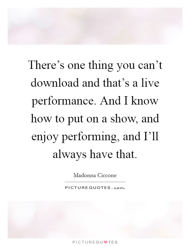 There's one thing you can't download and that's a live performance. And I know how to put on a show, and enjoy performing, and I'll always have that Picture Quote #1