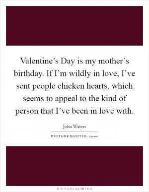 Valentine’s Day is my mother’s birthday. If I’m wildly in love, I’ve sent people chicken hearts, which seems to appeal to the kind of person that I’ve been in love with Picture Quote #1