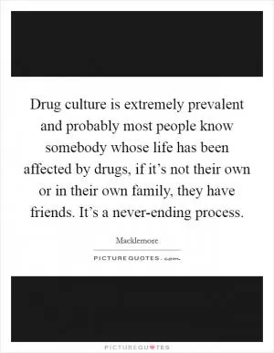 Drug culture is extremely prevalent and probably most people know somebody whose life has been affected by drugs, if it’s not their own or in their own family, they have friends. It’s a never-ending process Picture Quote #1