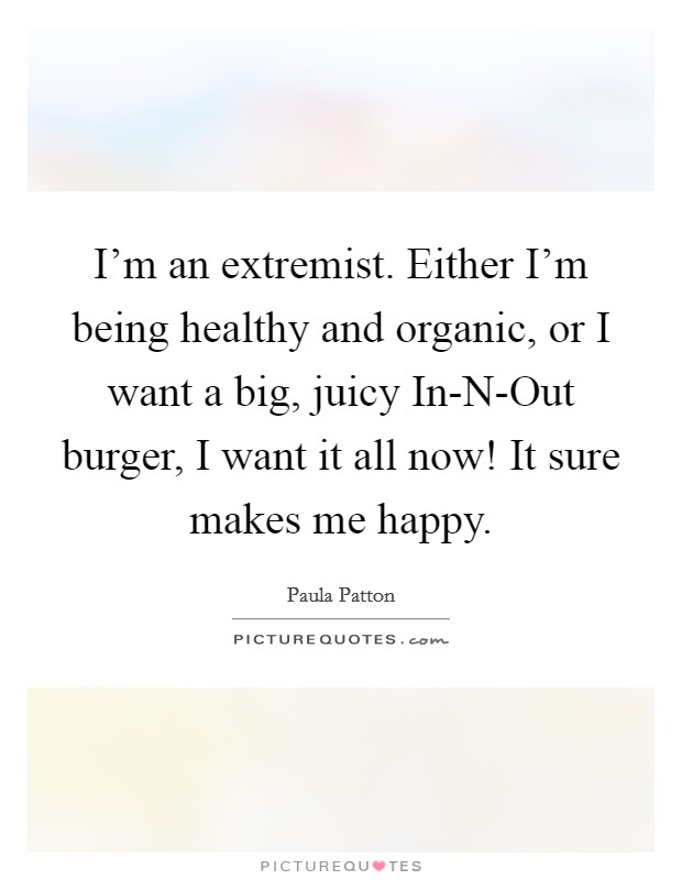 I'm an extremist. Either I'm being healthy and organic, or I want a big, juicy In-N-Out burger, I want it all now! It sure makes me happy Picture Quote #1