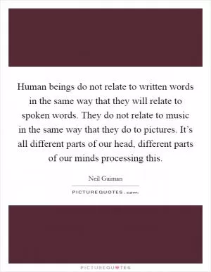Human beings do not relate to written words in the same way that they will relate to spoken words. They do not relate to music in the same way that they do to pictures. It’s all different parts of our head, different parts of our minds processing this Picture Quote #1