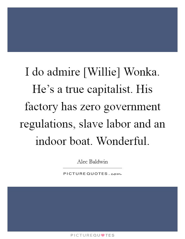 I do admire [Willie] Wonka. He's a true capitalist. His factory has zero government regulations, slave labor and an indoor boat. Wonderful Picture Quote #1
