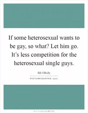 If some heterosexual wants to be gay, so what? Let him go. It’s less competition for the heterosexual single guys Picture Quote #1