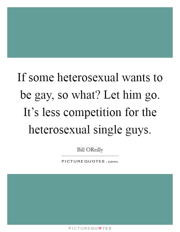 If some heterosexual wants to be gay, so what? Let him go. It's less competition for the heterosexual single guys Picture Quote #1