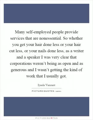 Many self-employed people provide services that are nonessential. So whether you get your hair done less or your hair cut less, or your nails done less, as a writer and a speaker I was very clear that corporations weren’t being as open and as generous and I wasn’t getting the kind of work that I usually got Picture Quote #1