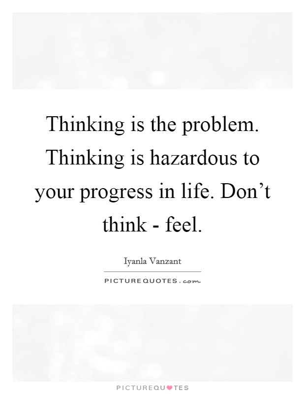 Thinking is the problem. Thinking is hazardous to your progress in life. Don't think - feel Picture Quote #1