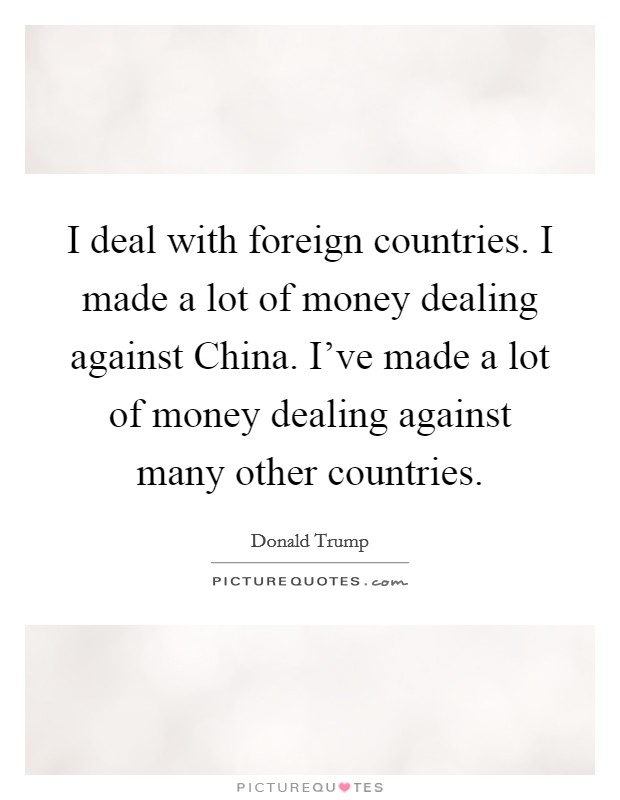I deal with foreign countries. I made a lot of money dealing against China. I've made a lot of money dealing against many other countries Picture Quote #1