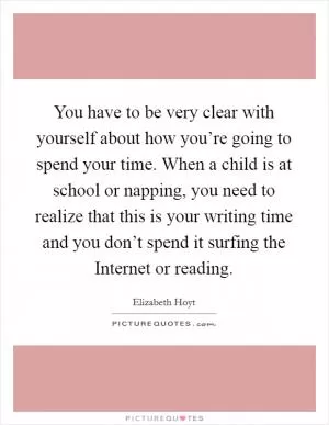 You have to be very clear with yourself about how you’re going to spend your time. When a child is at school or napping, you need to realize that this is your writing time and you don’t spend it surfing the Internet or reading Picture Quote #1