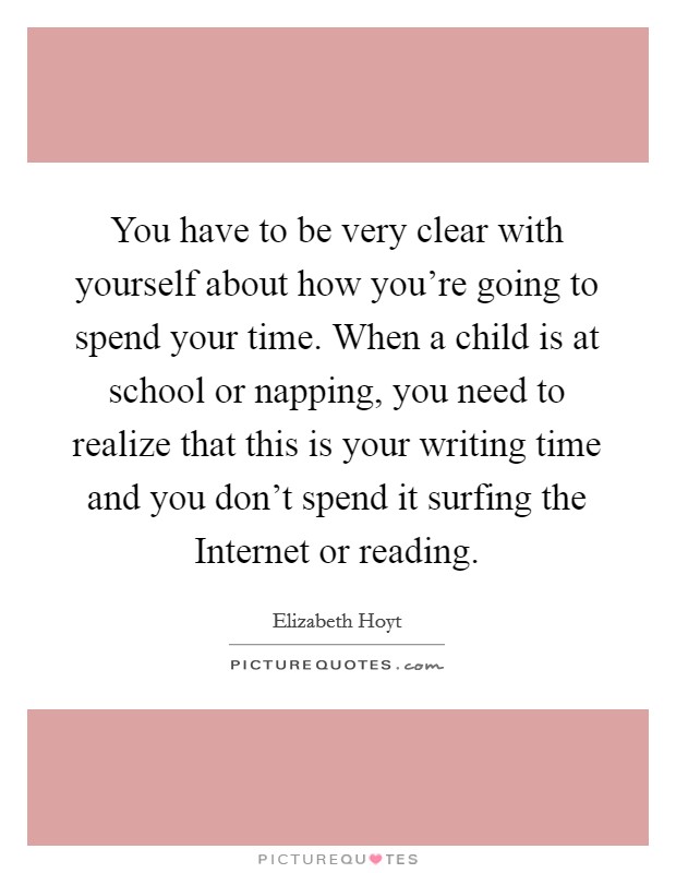 You have to be very clear with yourself about how you're going to spend your time. When a child is at school or napping, you need to realize that this is your writing time and you don't spend it surfing the Internet or reading Picture Quote #1