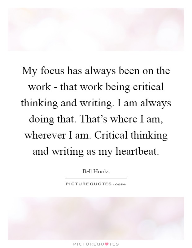 My focus has always been on the work - that work being critical thinking and writing. I am always doing that. That's where I am, wherever I am. Critical thinking and writing as my heartbeat Picture Quote #1