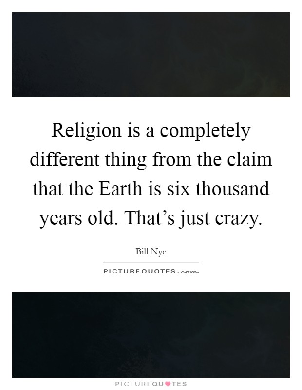 Religion is a completely different thing from the claim that the Earth is six thousand years old. That's just crazy Picture Quote #1