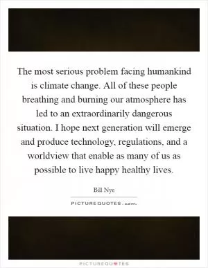 The most serious problem facing humankind is climate change. All of these people breathing and burning our atmosphere has led to an extraordinarily dangerous situation. I hope next generation will emerge and produce technology, regulations, and a worldview that enable as many of us as possible to live happy healthy lives Picture Quote #1