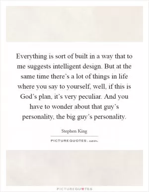 Everything is sort of built in a way that to me suggests intelligent design. But at the same time there’s a lot of things in life where you say to yourself, well, if this is God’s plan, it’s very peculiar. And you have to wonder about that guy’s personality, the big guy’s personality Picture Quote #1