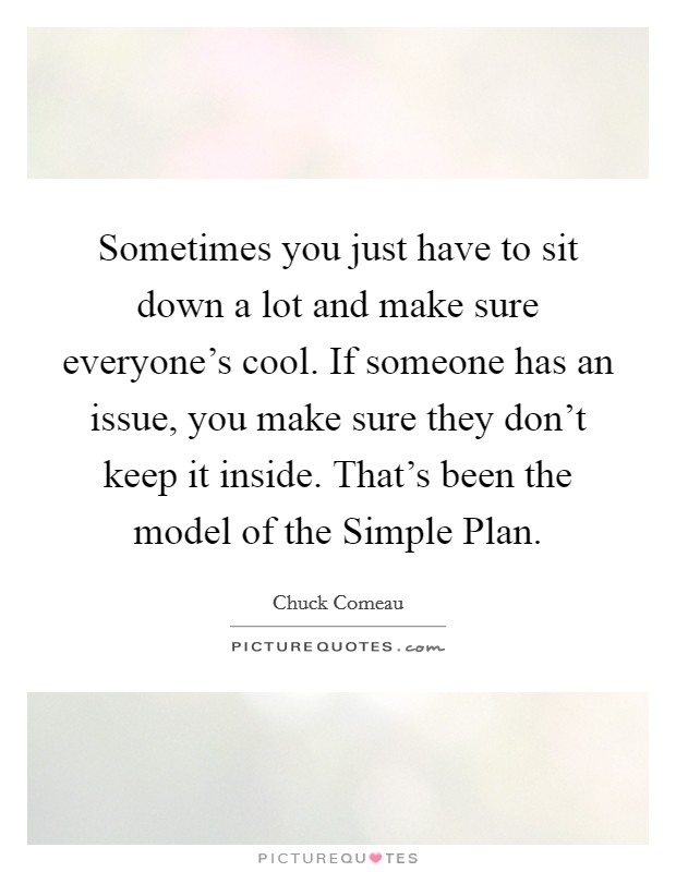 Sometimes you just have to sit down a lot and make sure everyone's cool. If someone has an issue, you make sure they don't keep it inside. That's been the model of the Simple Plan Picture Quote #1