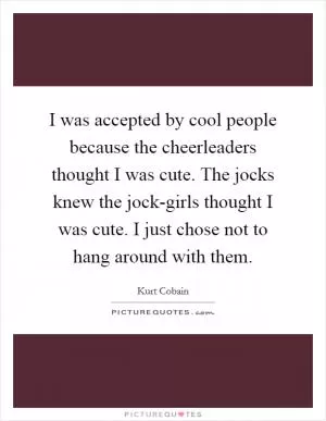 I was accepted by cool people because the cheerleaders thought I was cute. The jocks knew the jock-girls thought I was cute. I just chose not to hang around with them Picture Quote #1