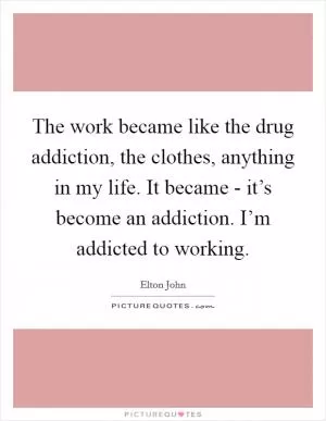 The work became like the drug addiction, the clothes, anything in my life. It became - it’s become an addiction. I’m addicted to working Picture Quote #1