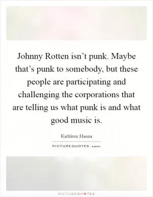 Johnny Rotten isn’t punk. Maybe that’s punk to somebody, but these people are participating and challenging the corporations that are telling us what punk is and what good music is Picture Quote #1