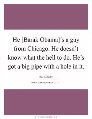 He [Barak Obama]’s a guy from Chicago. He doesn’t know what the hell to do. He’s got a big pipe with a hole in it Picture Quote #1