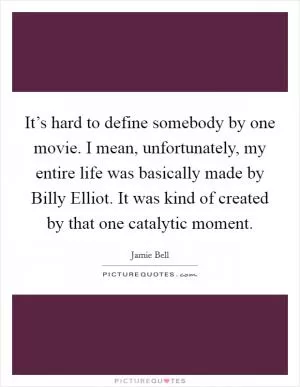 It’s hard to define somebody by one movie. I mean, unfortunately, my entire life was basically made by Billy Elliot. It was kind of created by that one catalytic moment Picture Quote #1