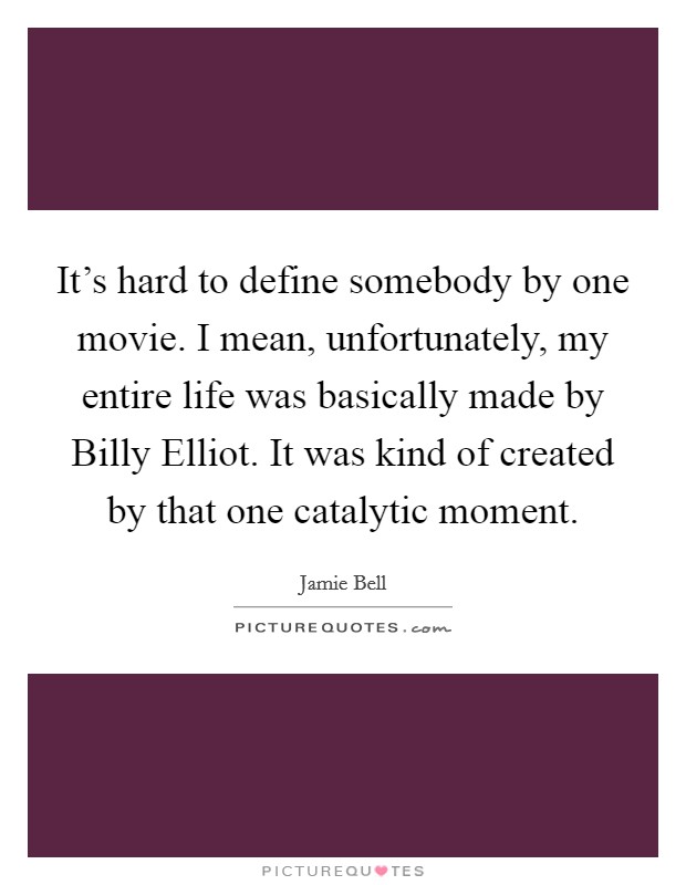 It's hard to define somebody by one movie. I mean, unfortunately, my entire life was basically made by Billy Elliot. It was kind of created by that one catalytic moment Picture Quote #1