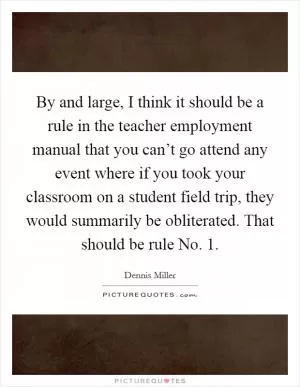 By and large, I think it should be a rule in the teacher employment manual that you can’t go attend any event where if you took your classroom on a student field trip, they would summarily be obliterated. That should be rule No. 1 Picture Quote #1