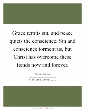 Grace remits sin, and peace quiets the conscience. Sin and conscience torment us, but Christ has overcome these fiends now and forever Picture Quote #1