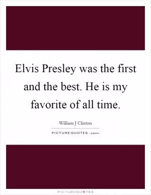 Elvis Presley was the first and the best. He is my favorite of all time Picture Quote #1