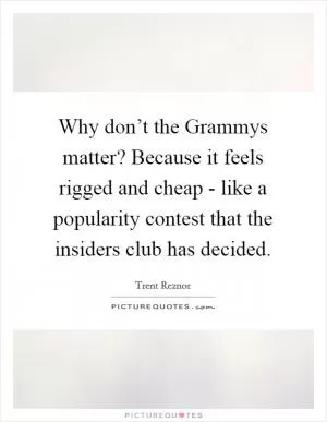Why don’t the Grammys matter? Because it feels rigged and cheap - like a popularity contest that the insiders club has decided Picture Quote #1