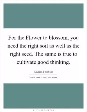 For the Flower to blossom, you need the right soil as well as the right seed. The same is true to cultivate good thinking Picture Quote #1