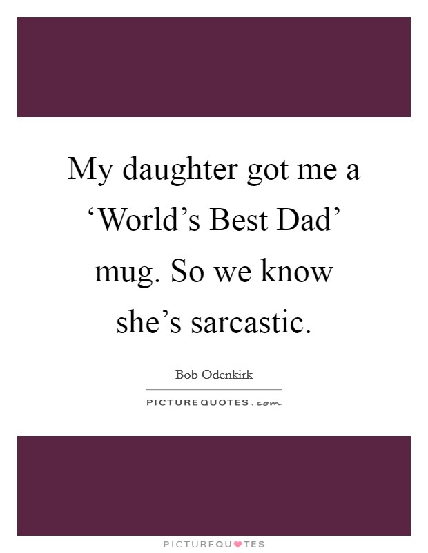 My daughter got me a ‘World's Best Dad' mug. So we know she's sarcastic Picture Quote #1
