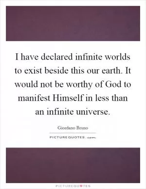 I have declared infinite worlds to exist beside this our earth. It would not be worthy of God to manifest Himself in less than an infinite universe Picture Quote #1