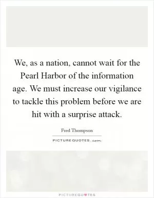We, as a nation, cannot wait for the Pearl Harbor of the information age. We must increase our vigilance to tackle this problem before we are hit with a surprise attack Picture Quote #1