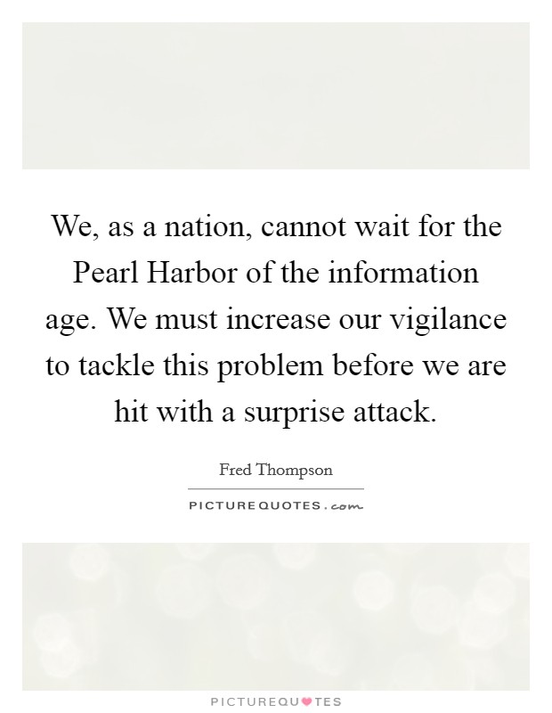 We, as a nation, cannot wait for the Pearl Harbor of the information age. We must increase our vigilance to tackle this problem before we are hit with a surprise attack Picture Quote #1