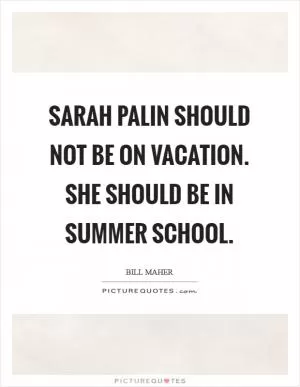 Sarah Palin should not be on vacation. She should be in summer school Picture Quote #1
