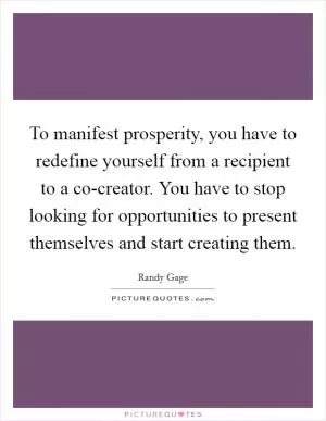 To manifest prosperity, you have to redefine yourself from a recipient to a co-creator. You have to stop looking for opportunities to present themselves and start creating them Picture Quote #1