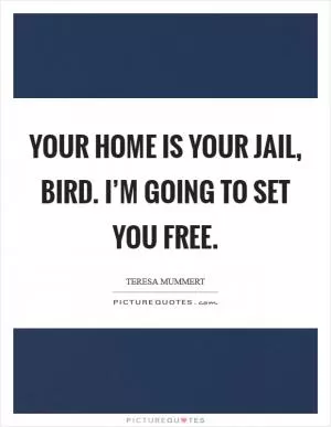 Your home is your jail, Bird. I’m going to set you free Picture Quote #1