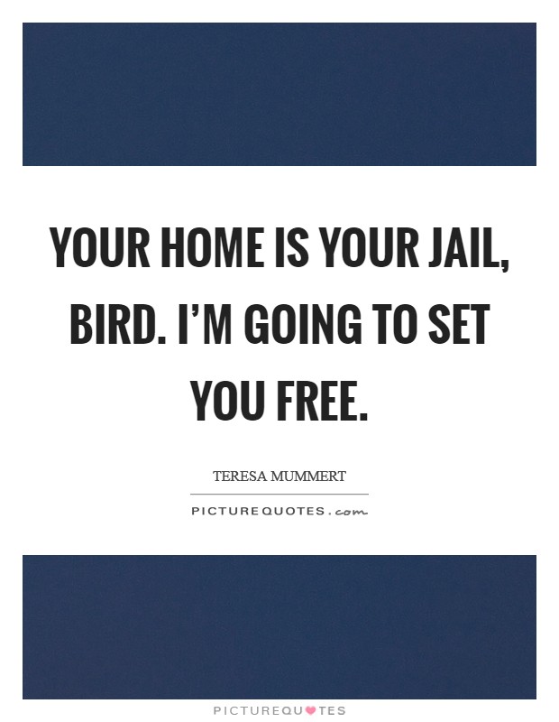 Your home is your jail, Bird. I'm going to set you free Picture Quote #1