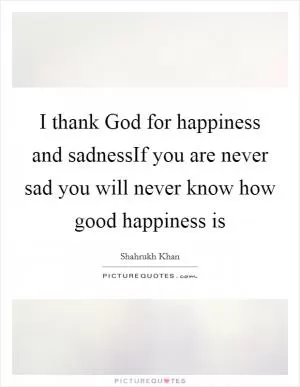 I thank God for happiness and sadnessIf you are never sad you will never know how good happiness is Picture Quote #1