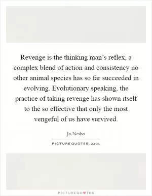 Revenge is the thinking man’s reflex, a complex blend of action and consistency no other animal species has so far succeeded in evolving. Evolutionary speaking, the practice of taking revenge has shown itself to the so effective that only the most vengeful of us have survived Picture Quote #1