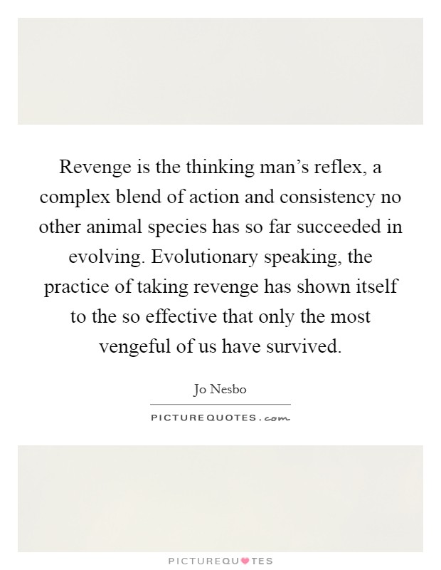 Revenge is the thinking man's reflex, a complex blend of action and consistency no other animal species has so far succeeded in evolving. Evolutionary speaking, the practice of taking revenge has shown itself to the so effective that only the most vengeful of us have survived Picture Quote #1