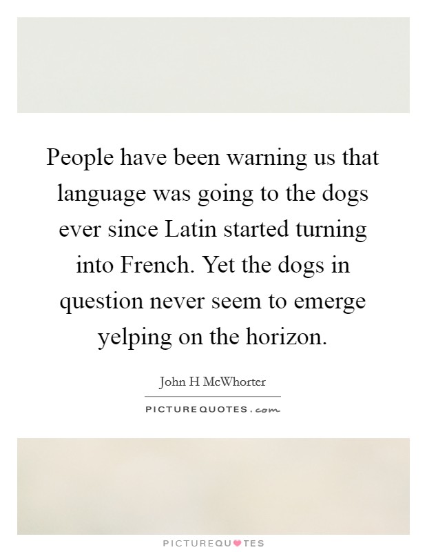 People have been warning us that language was going to the dogs ever since Latin started turning into French. Yet the dogs in question never seem to emerge yelping on the horizon Picture Quote #1