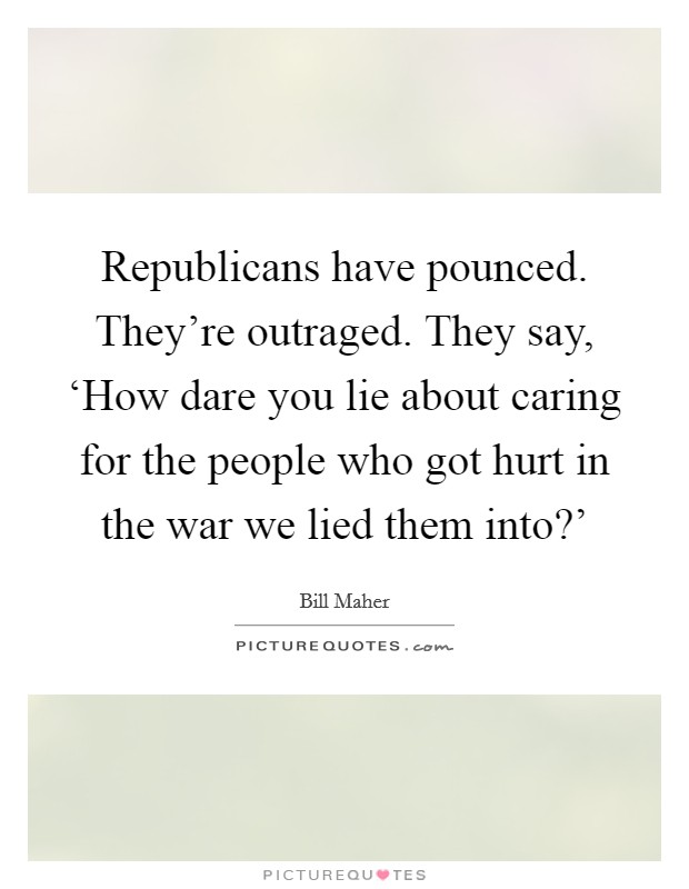 Republicans have pounced. They're outraged. They say, ‘How dare you lie about caring for the people who got hurt in the war we lied them into?' Picture Quote #1