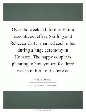 Over the weekend, former Enron executives Jeffrey Skilling and Rebecca Carter married each other during a huge ceremony in Houston. The happy couple is planning to honeymoon for three weeks in front of Congress Picture Quote #1