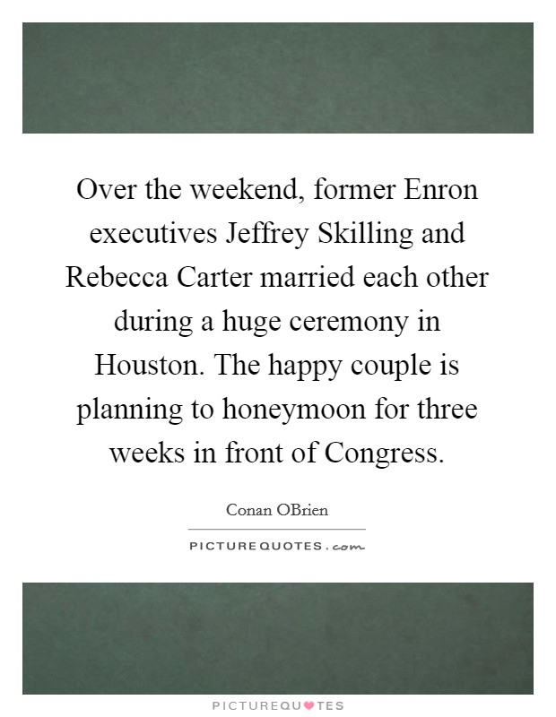 Over the weekend, former Enron executives Jeffrey Skilling and Rebecca Carter married each other during a huge ceremony in Houston. The happy couple is planning to honeymoon for three weeks in front of Congress Picture Quote #1