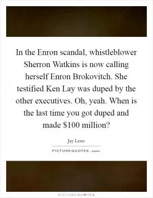 In the Enron scandal, whistleblower Sherron Watkins is now calling herself Enron Brokovitch. She testified Ken Lay was duped by the other executives. Oh, yeah. When is the last time you got duped and made $100 million? Picture Quote #1