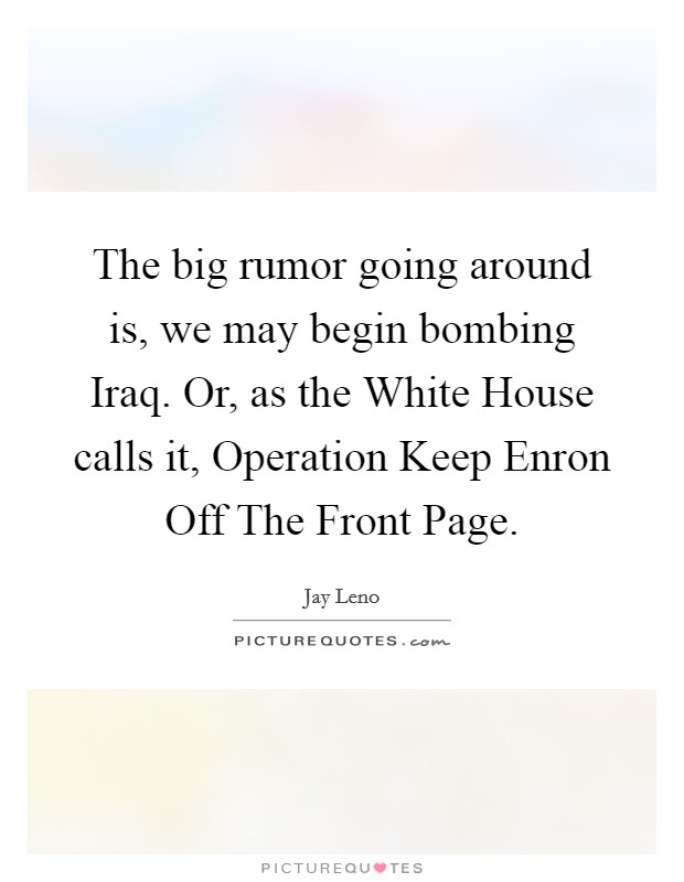 The big rumor going around is, we may begin bombing Iraq. Or, as the White House calls it, Operation Keep Enron Off The Front Page Picture Quote #1