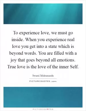 To experience love, we must go inside. When you experience real love you get into a state which is beyond words. You are filled with a joy that goes beyond all emotions. True love is the love of the inner Self Picture Quote #1