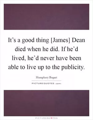 It’s a good thing [James] Dean died when he did. If he’d lived, he’d never have been able to live up to the publicity Picture Quote #1
