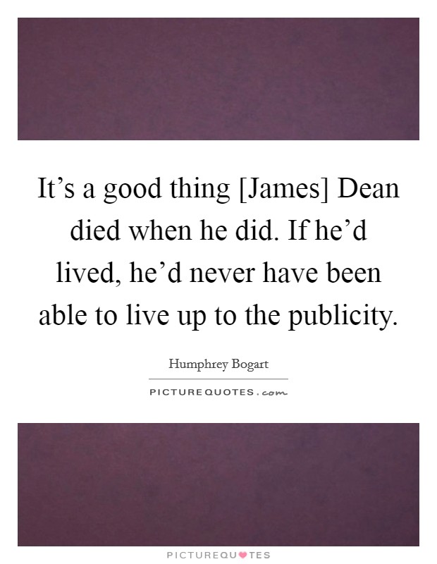 It's a good thing [James] Dean died when he did. If he'd lived, he'd never have been able to live up to the publicity Picture Quote #1
